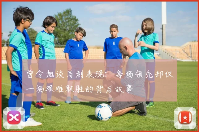 曾令旭谈马刺表现：每场领先却仅一场艰难取胜的背后故事