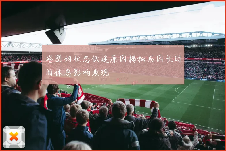 塔图姆状态低迷原因揭秘或因长时间休息影响表现