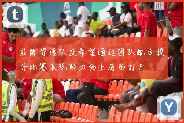 菲隆寄语队友希望通过团队配合提升比赛表现助力场上局面打开