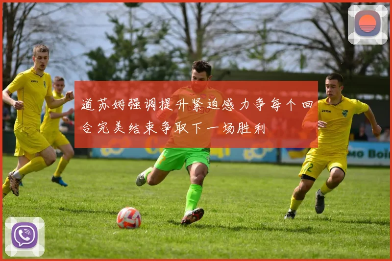 道苏姆强调提升紧迫感力争每个回合完美结束争取下一场胜利