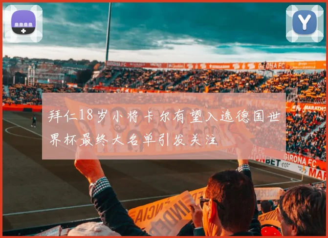 拜仁18岁小将卡尔有望入选德国世界杯最终大名单引发关注