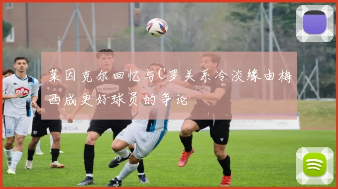 莱因克尔回忆与C罗关系冷淡缘由梅西成更好球员的争论