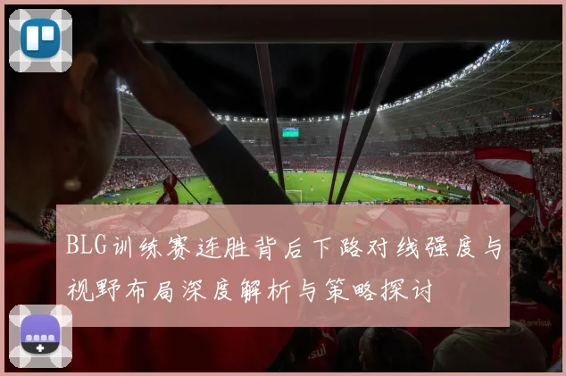 BLG训练赛连胜背后下路对线强度与视野布局深度解析与策略探讨