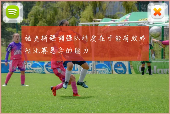 福克斯强调强队特质在于能有效终结比赛悬念的能力