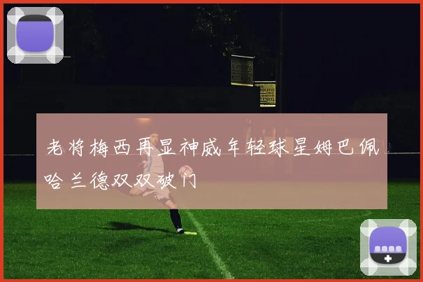老将梅西再显神威年轻球星姆巴佩哈兰德双双破门