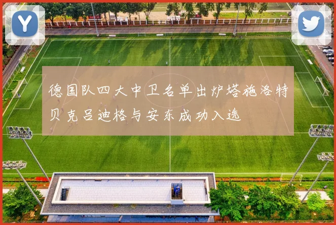 德国队四大中卫名单出炉塔施洛特贝克吕迪格与安东成功入选