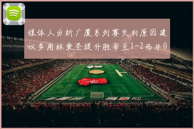 媒体人分析广厦系列赛失利原因建议多用林秉圣提升胜率至1-2而非0-3
