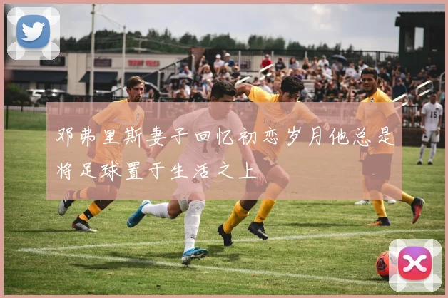 邓弗里斯妻子回忆初恋岁月他总是将足球置于生活之上