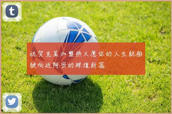 祝贺克莱加盟热火愿你的人生航船驶向迈阿密的辉煌新篇