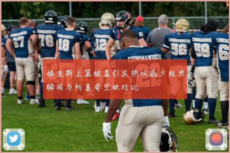 福克斯上篮被盖引发热议威少经典瞬间与约基奇空砍对比