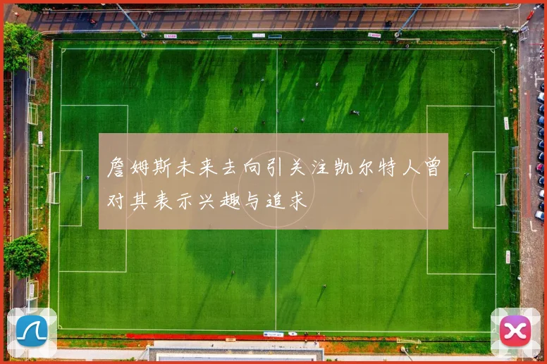詹姆斯未来去向引关注凯尔特人曾对其表示兴趣与追求