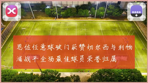 恩佐任意球破门获赞切尔西与利物浦战平全场最佳球员荣誉归属