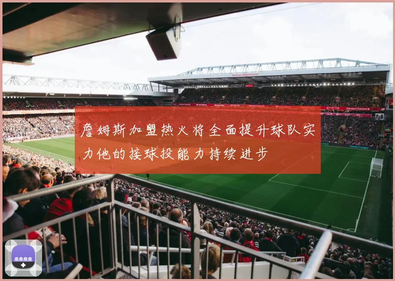 詹姆斯加盟热火将全面提升球队实力他的接球投能力持续进步