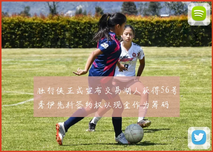 独行侠正式宣布交易湖人获得56号秀伊先科签约权以现金作为筹码