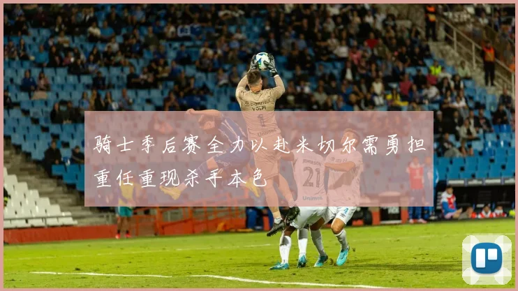 骑士季后赛全力以赴米切尔需勇担重任重现杀手本色