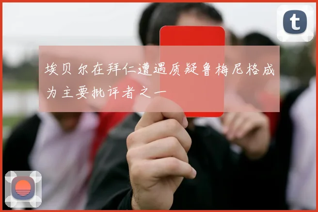 埃贝尔在拜仁遭遇质疑鲁梅尼格成为主要批评者之一