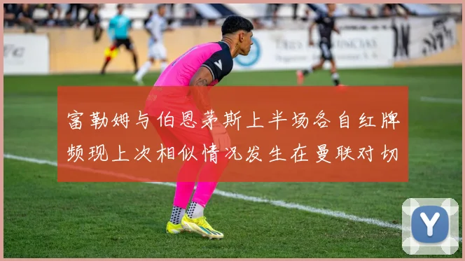 富勒姆与伯恩茅斯上半场各自红牌频现上次相似情况发生在曼联对切尔西