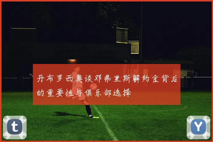 丹布罗西奥谈邓弗里斯解约金背后的重要性与俱乐部选择