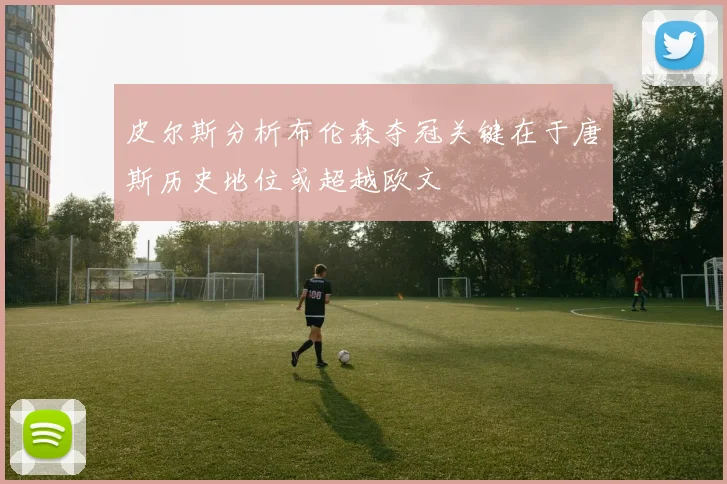 皮尔斯分析布伦森夺冠关键在于唐斯历史地位或超越欧文