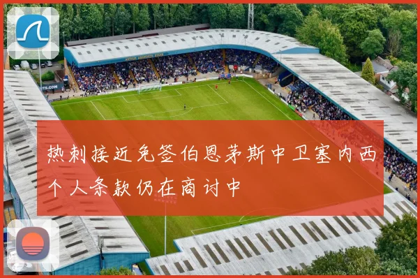 热刺接近免签伯恩茅斯中卫塞内西个人条款仍在商讨中