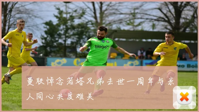 曼联悼念若塔兄弟去世一周年与亲人同心共度难关