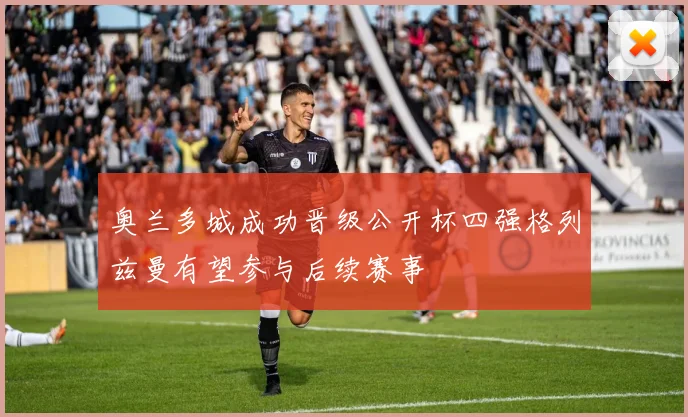奥兰多城成功晋级公开杯四强格列兹曼有望参与后续赛事