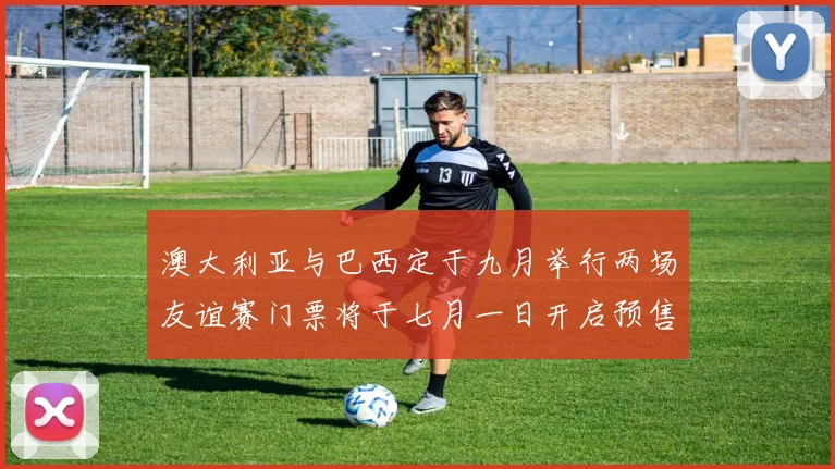 澳大利亚与巴西定于九月举行两场友谊赛门票将于七月一日开启预售