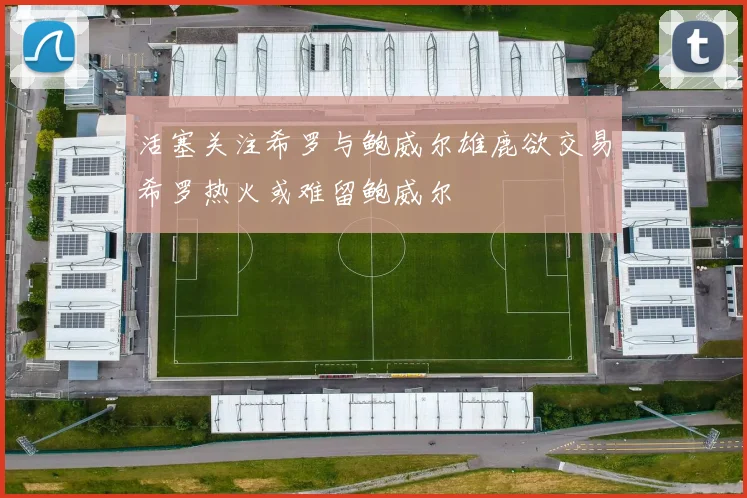 活塞关注希罗与鲍威尔雄鹿欲交易希罗热火或难留鲍威尔