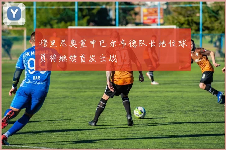 穆里尼奥重申巴尔韦德队长地位球员将继续首发出战
