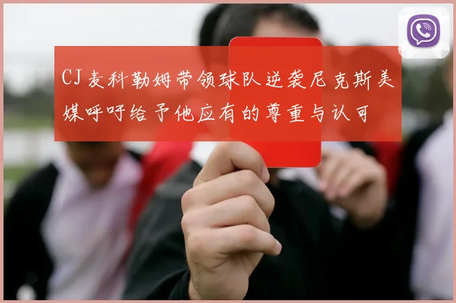 CJ麦科勒姆带领球队逆袭尼克斯美媒呼吁给予他应有的尊重与认可