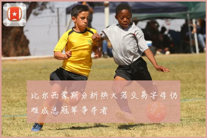 比尔西蒙斯分析热火若交易字母仍难成总冠军争夺者