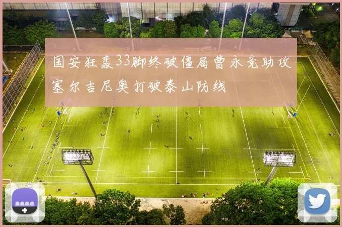 国安狂轰33脚终破僵局曹永竞助攻塞尔吉尼奥打破泰山防线
