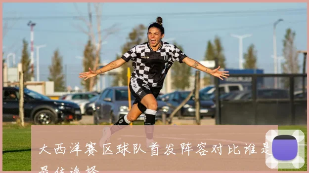 大西洋赛区球队首发阵容对比谁是最佳选择