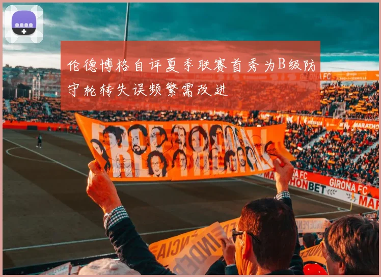 伦德博格自评夏季联赛首秀为B级防守轮转失误频繁需改进